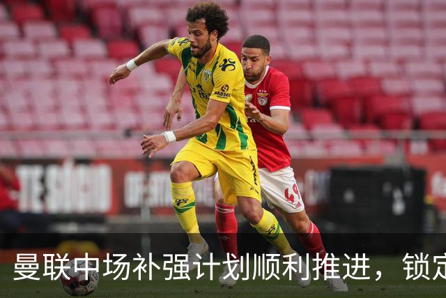 曼联中场补强计划顺利推进，锁定多名新援