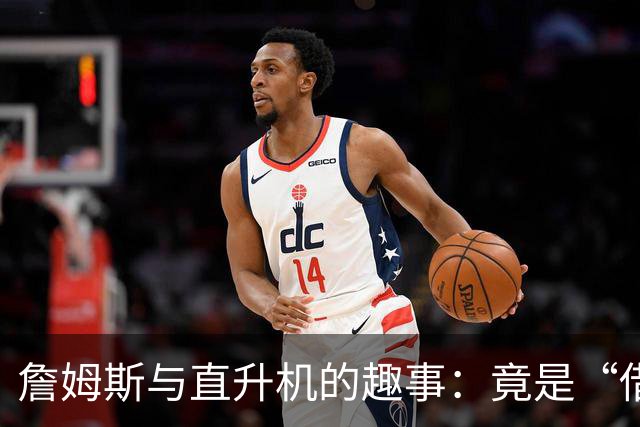 詹姆斯与直升机的趣事：竟是“借用”的豪华通勤