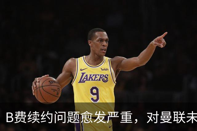 B费续约问题愈发严重，对曼联未来规划失去信心